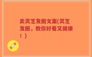 卖灵芝发圈文案(灵芝发圈，教你好看又健康！)