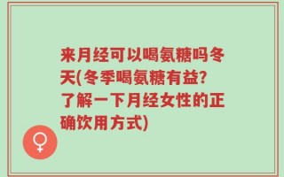 来月经可以喝氨糖吗冬天(冬季喝氨糖有益？了解一下月经女性的正确饮用方式)