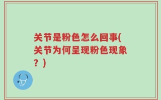 关节是粉色怎么回事(关节为何呈现粉色现象？)
