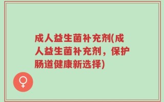 成人益生菌补充剂(成人益生菌补充剂，保护肠道健康新选择)