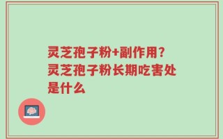 灵芝孢子粉+副作用？灵芝孢子粉长期吃害处是什么