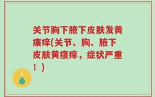 关节胸下腋下皮肤发黄瘙痒(关节、胸、腋下皮肤黄瘙痒，症状严重！)