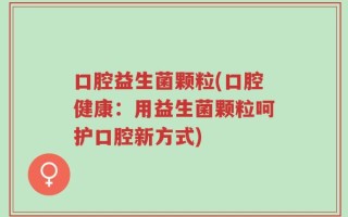 口腔益生菌颗粒(口腔健康：用益生菌颗粒呵护口腔新方式)