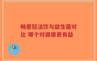 畅爱轻活饮与益生菌对比 哪个对健康更有益