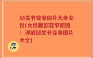 腿关节变窄图片大全女性(女性腿部变窄原因！详解腿关节变窄图片大全)