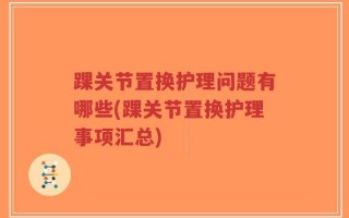 踝关节置换护理问题有哪些(踝关节置换护理事项汇总)