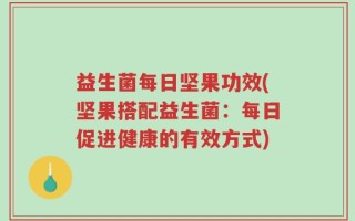 益生菌每日坚果功效(坚果搭配益生菌：每日促进健康的有效方式)