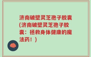 济南破壁灵芝孢子胶囊(济南破壁灵芝孢子胶囊：拯救身体健康的魔法药！)