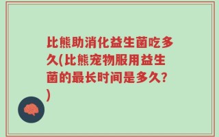 比熊助消化益生菌吃多久(比熊宠物服用益生菌的最长时间是多久？)