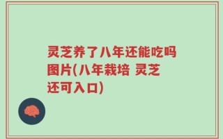 灵芝养了八年还能吃吗图片(八年栽培 灵芝还可入口)