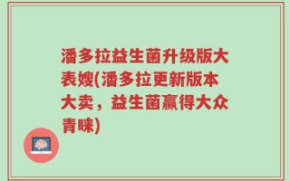 潘多拉益生菌升级版大表嫂(潘多拉更新版本大卖，益生菌赢得大众青睐)