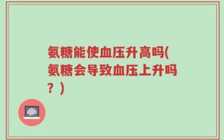 氨糖能使血压升高吗(氨糖会导致血压上升吗？)