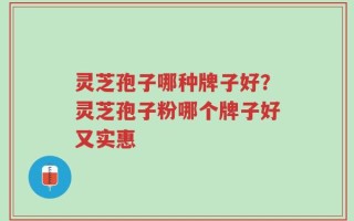 灵芝孢子哪种牌子好？灵芝孢子粉哪个牌子好又实惠
