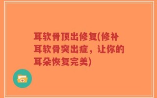 耳软骨顶出修复(修补耳软骨突出症，让你的耳朵恢复完美)