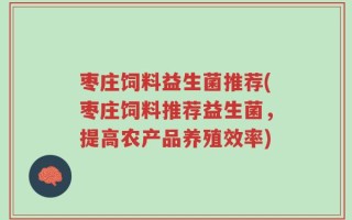 枣庄饲料益生菌推荐(枣庄饲料推荐益生菌，提高农产品养殖效率)