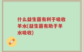 什么益生菌有利于吸收羊水(益生菌有助于羊水吸收)