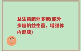 益生菌胞外多糖(胞外多糖的益生菌，增强体内健康)