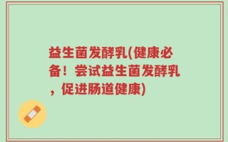 益生菌发酵乳(健康必备！尝试益生菌发酵乳，促进肠道健康)
