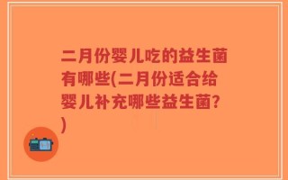 二月份婴儿吃的益生菌有哪些(二月份适合给婴儿补充哪些益生菌？)