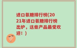 进口氨糖排行榜(2021年进口氨糖排行榜出炉，这些产品最受欢迎！)