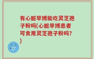 有心脏早博能吃灵芝孢子粉吗(心脏早博患者可食用灵芝孢子粉吗？)