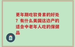 更年期吃软骨素的好处？有什么美国这边产的适合中老年人吃的保健品