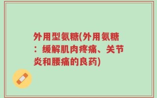 外用型氨糖(外用氨糖：缓解肌肉疼痛、关节炎和腰痛的良药)