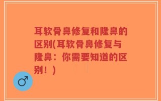 耳软骨鼻修复和隆鼻的区别(耳软骨鼻修复与隆鼻：你需要知道的区别！)