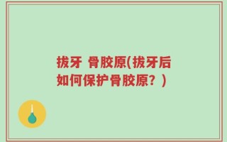 拔牙 骨胶原(拔牙后如何保护骨胶原？)