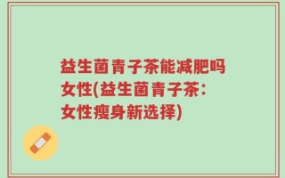 益生菌青子茶能减肥吗女性(益生菌青子茶：女性瘦身新选择)