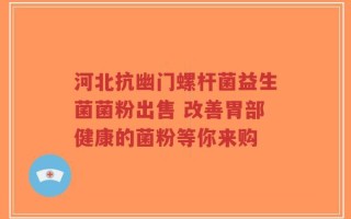 河北抗幽门螺杆菌益生菌菌粉出售 改善胃部健康的菌粉等你来购