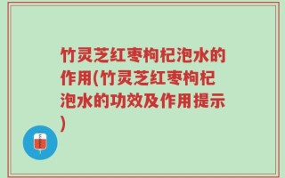 竹灵芝红枣枸杞泡水的作用(竹灵芝红枣枸杞泡水的功效及作用提示)