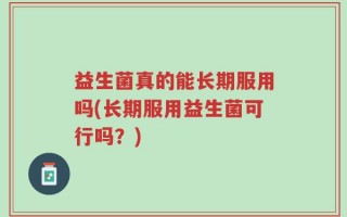 益生菌真的能长期服用吗(长期服用益生菌可行吗？)