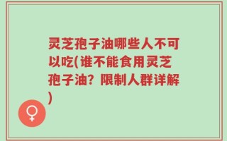 灵芝孢子油哪些人不可以吃(谁不能食用灵芝孢子油？限制人群详解)