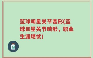 篮球明星关节变形(篮球巨星关节畸形，职业生涯堪忧)