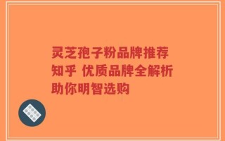 灵芝孢子粉品牌推荐 知乎 优质品牌全解析助你明智选购