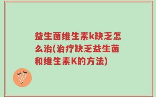 益生菌维生素k缺乏怎么治(治疗缺乏益生菌和维生素K的方法)