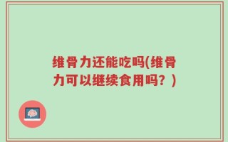 维骨力还能吃吗(维骨力可以继续食用吗？)