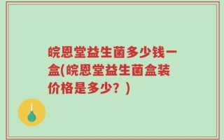 皖恩堂益生菌多少钱一盒(皖恩堂益生菌盒装价格是多少？)
