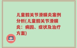 儿童髋关节滑膜炎案例分析(儿童髋关节滑膜炎：病因、症状及治疗方案)