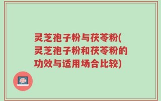 灵芝孢子粉与茯苓粉(灵芝孢子粉和茯苓粉的功效与适用场合比较)