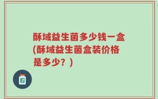 酥域益生菌多少钱一盒(酥域益生菌盒装价格是多少？)