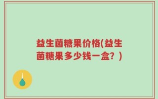 益生菌糖果价格(益生菌糖果多少钱一盒？)