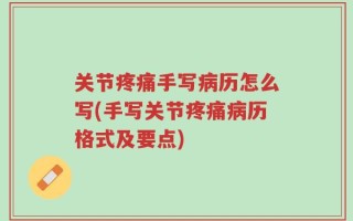 关节疼痛手写病历怎么写(手写关节疼痛病历格式及要点)