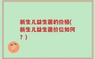 新生儿益生菌的价格(新生儿益生菌价位如何？)