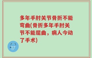 多年手肘关节骨折不能弯曲(骨折多年手肘关节不能屈曲，病人今动了手术)
