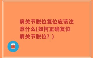 肩关节脱位复位应该注意什么(如何正确复位肩关节脱位？)
