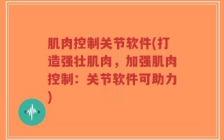 肌肉控制关节软件(打造强壮肌肉，加强肌肉控制：关节软件可助力)