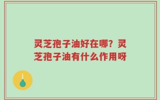 灵芝孢子油好在哪？灵芝孢子油有什么作用呀