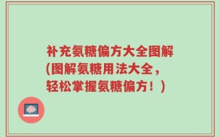 补充氨糖偏方大全图解(图解氨糖用法大全，轻松掌握氨糖偏方！)